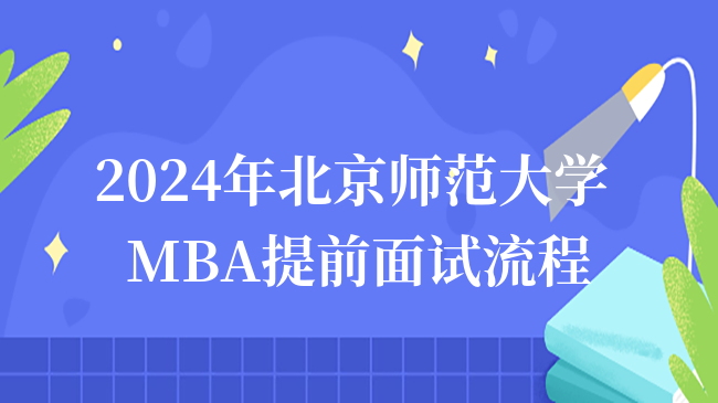 官方發(fā)布！2024年北京師范大學(xué)MBA提前面試流程一覽！