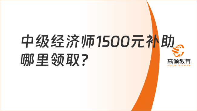 考生關(guān)注：中級經(jīng)濟(jì)師1500元補(bǔ)助哪里領(lǐng)取？