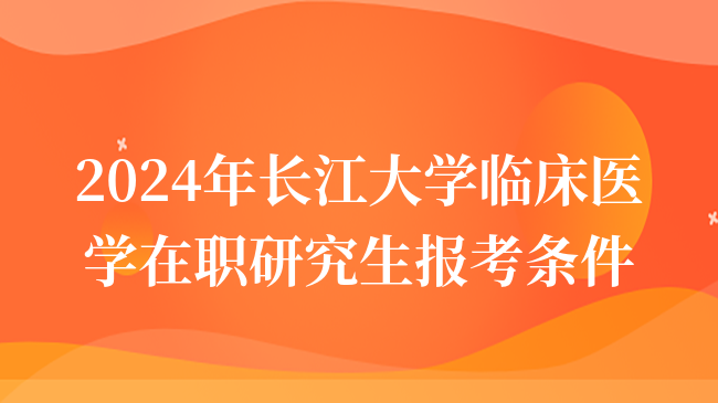 2024年長(zhǎng)江大學(xué)臨床醫(yī)學(xué)在職研究生報(bào)考條件介紹！考生須知