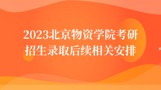 2023北京物資學(xué)院考研招生錄取后續(xù)相關(guān)安排說(shuō)明公布！